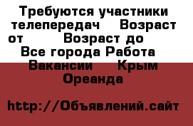 Требуются участники телепередач. › Возраст от ­ 18 › Возраст до ­ 60 - Все города Работа » Вакансии   . Крым,Ореанда